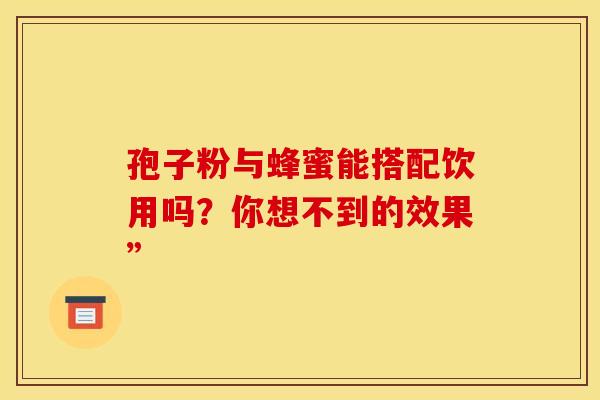 孢子粉与蜂蜜能搭配饮用吗？你想不到的效果”