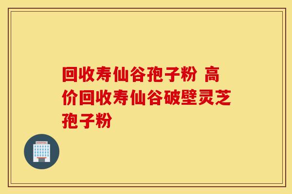 回收寿仙谷孢子粉 高价回收寿仙谷破壁灵芝孢子粉