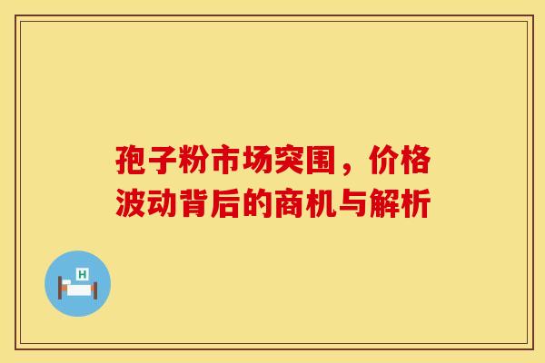孢子粉市场突围，价格波动背后的商机与解析