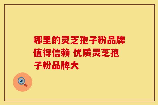 哪里的灵芝孢子粉品牌值得信赖 优质灵芝孢子粉品牌大