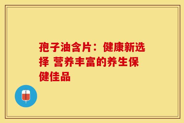 孢子油含片：健康新选择 营养丰富的养生保健佳品