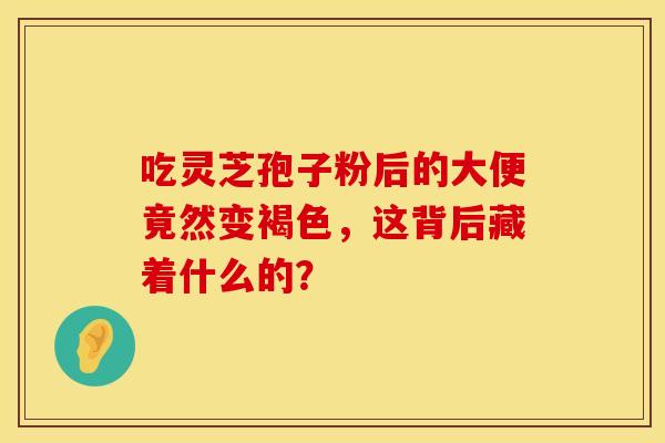 吃灵芝孢子粉后的大便竟然变褐色，这背后藏着什么的？