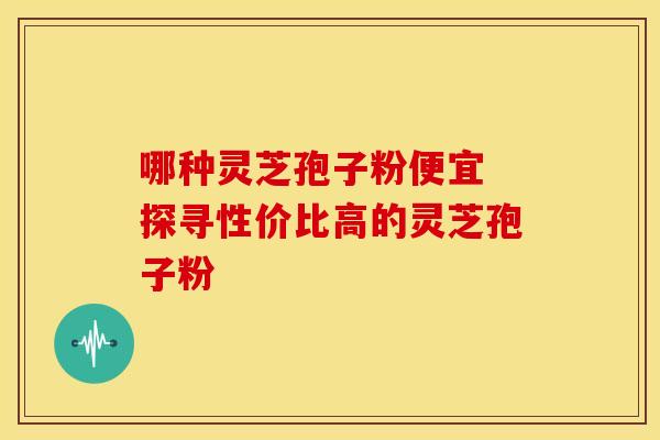 哪种灵芝孢子粉便宜 探寻性价比高的灵芝孢子粉