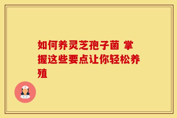 如何养灵芝孢子菌 掌握这些要点让你轻松养殖
