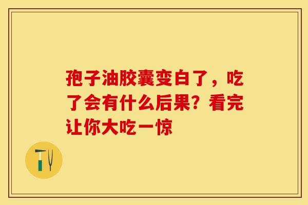 孢子油胶囊变白了，吃了会有什么后果？看完让你大吃一惊