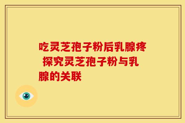 吃灵芝孢子粉后乳腺疼 探究灵芝孢子粉与乳腺的关联