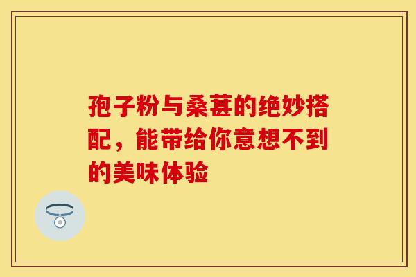 孢子粉与桑葚的绝妙搭配，能带给你意想不到的美味体验