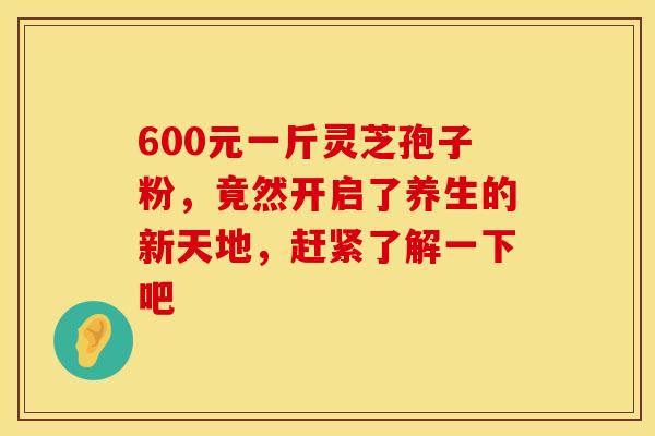 600元一斤灵芝孢子粉，竟然开启了养生的新天地，赶紧了解一下吧