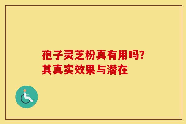 孢子灵芝粉真有用吗？其真实效果与潜在