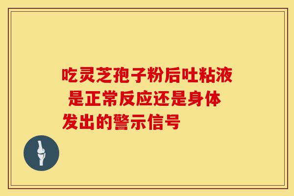 吃灵芝孢子粉后吐粘液 是正常反应还是身体发出的警示信号