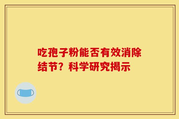 吃孢子粉能否有效消除结节？科学研究揭示