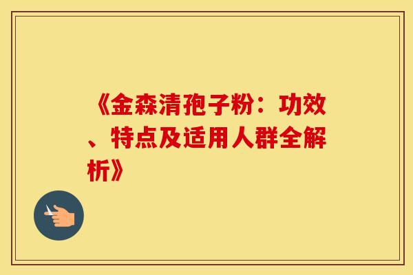 《金森清孢子粉：功效、特点及适用人群全解析》