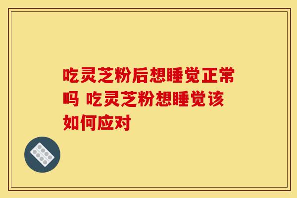 吃灵芝粉后想睡觉正常吗 吃灵芝粉想睡觉该如何应对