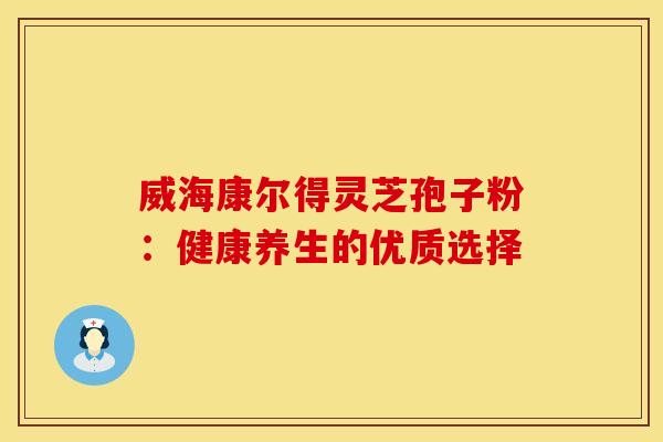 威海康尔得灵芝孢子粉：健康养生的优质选择