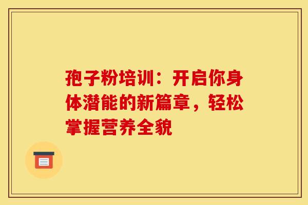 孢子粉培训：开启你身体潜能的新篇章，轻松掌握营养全貌