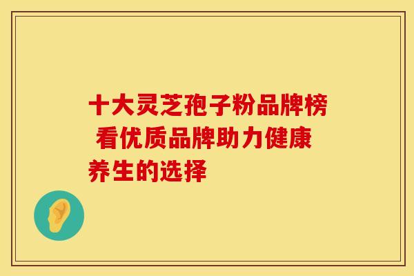 十大灵芝孢子粉品牌榜 看优质品牌助力健康养生的选择