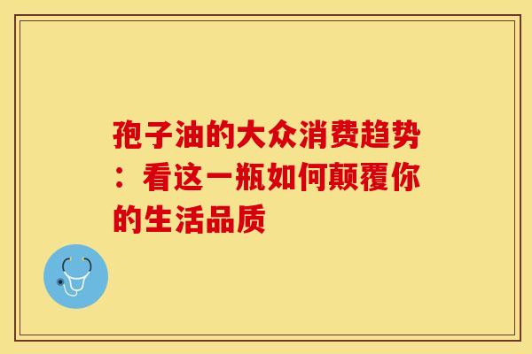 孢子油的大众消费趋势：看这一瓶如何颠覆你的生活品质