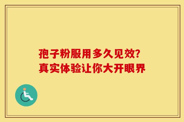 孢子粉服用多久见效？真实体验让你大开眼界