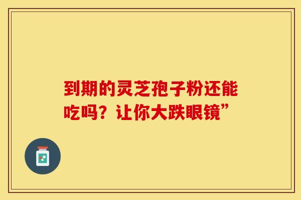 到期的灵芝孢子粉还能吃吗？让你大跌眼镜”