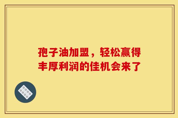 孢子油加盟，轻松赢得丰厚利润的佳机会来了