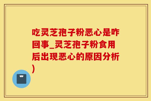 吃灵芝孢子粉恶心是咋回事_灵芝孢子粉食用后出现恶心的原因分析)