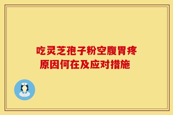 吃灵芝孢子粉空腹胃疼 原因何在及应对措施