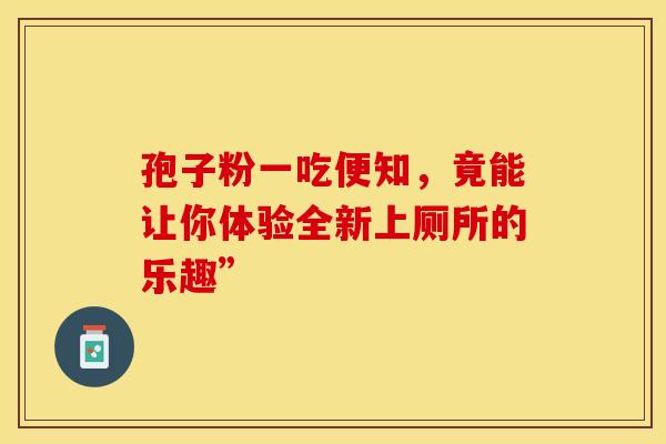 孢子粉一吃便知，竟能让你体验全新上厕所的乐趣”