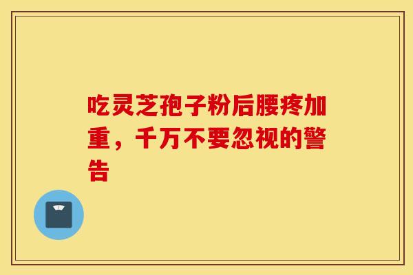 吃灵芝孢子粉后腰疼加重，千万不要忽视的警告