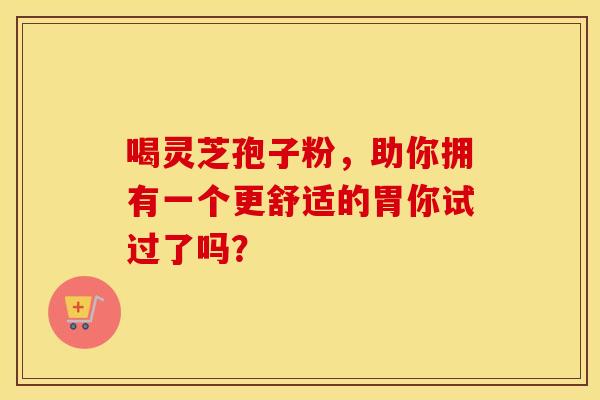 喝灵芝孢子粉，助你拥有一个更舒适的胃你试过了吗？