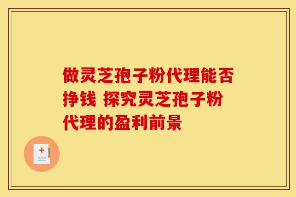 做灵芝孢子粉代理能否挣钱 探究灵芝孢子粉代理的盈利前景