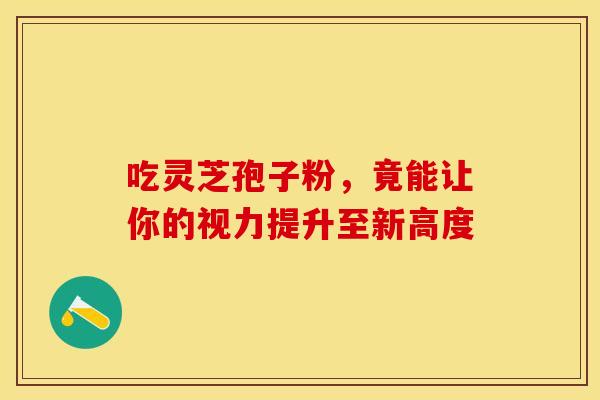 吃灵芝孢子粉，竟能让你的视力提升至新高度