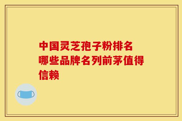 中国灵芝孢子粉排名 哪些品牌名列前茅值得信赖