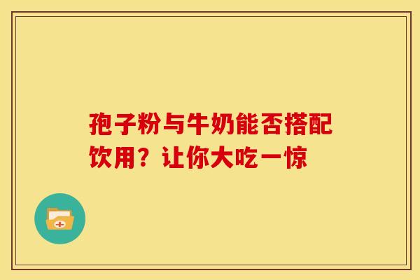 孢子粉与牛奶能否搭配饮用？让你大吃一惊