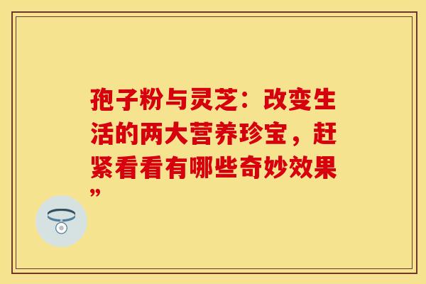 孢子粉与灵芝：改变生活的两大营养珍宝，赶紧看看有哪些奇妙效果”