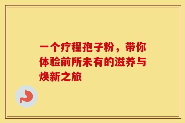 一个疗程孢子粉，带你体验前所未有的滋养与焕新之旅