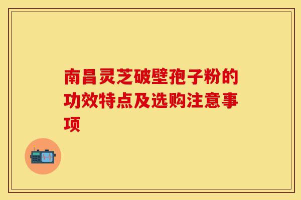 南昌灵芝破壁孢子粉的功效特点及选购注意事项