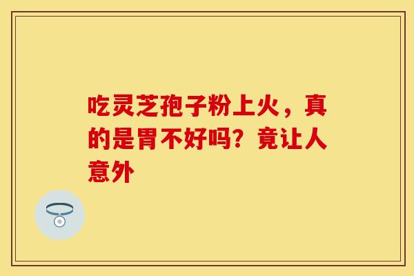 吃灵芝孢子粉上火，真的是胃不好吗？竟让人意外