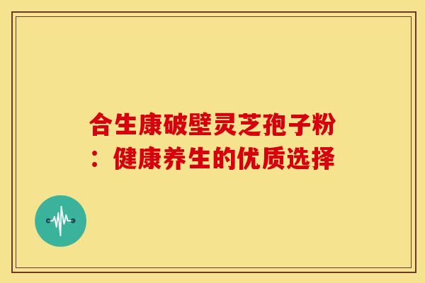 合生康破壁灵芝孢子粉：健康养生的优质选择