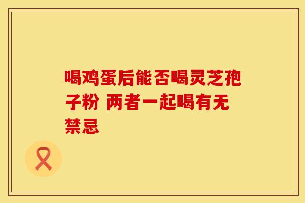 喝鸡蛋后能否喝灵芝孢子粉 两者一起喝有无禁忌