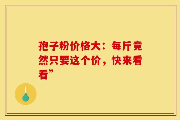 孢子粉价格大：每斤竟然只要这个价，快来看看”