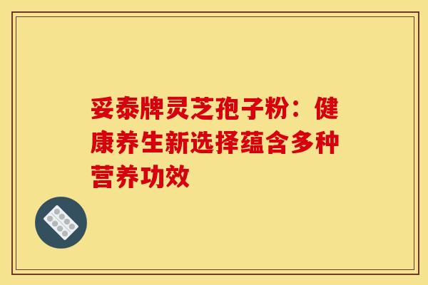 妥泰牌灵芝孢子粉：健康养生新选择蕴含多种营养功效