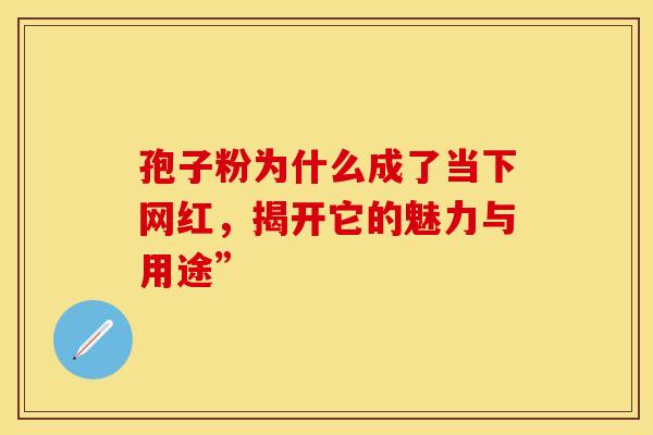 孢子粉为什么成了当下网红，揭开它的魅力与用途”