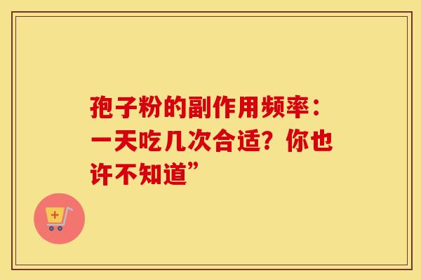 孢子粉的副作用频率：一天吃几次合适？你也许不知道”