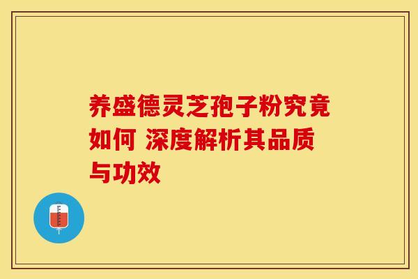 养盛德灵芝孢子粉究竟如何 深度解析其品质与功效