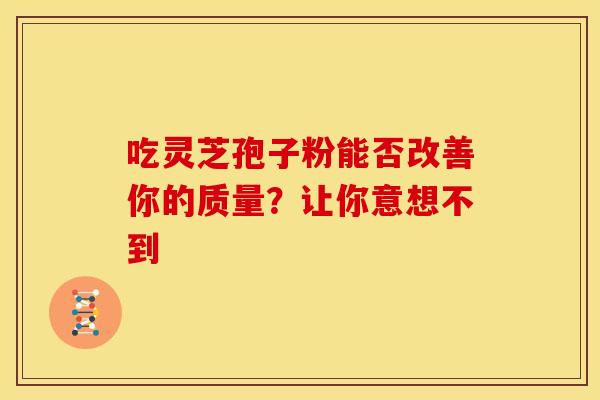 吃灵芝孢子粉能否改善你的质量？让你意想不到
