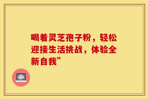 喝着灵芝孢子粉，轻松迎接生活挑战，体验全新自我”