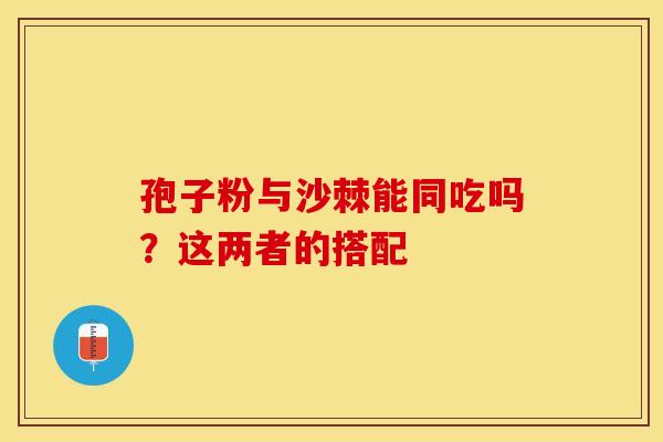 孢子粉与沙棘能同吃吗？这两者的搭配