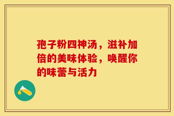 孢子粉四神汤，滋补加倍的美味体验，唤醒你的味蕾与活力