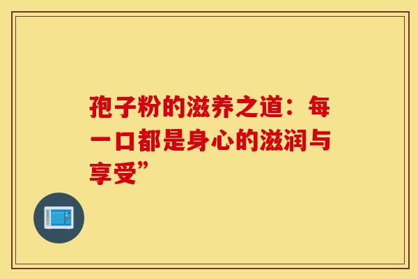 孢子粉的滋养之道：每一口都是身心的滋润与享受”