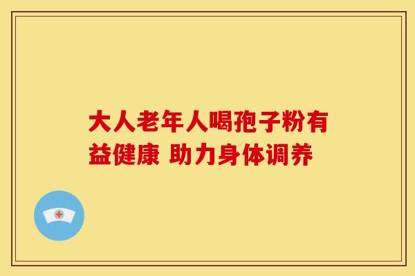 大人老年人喝孢子粉有益健康 助力身体调养